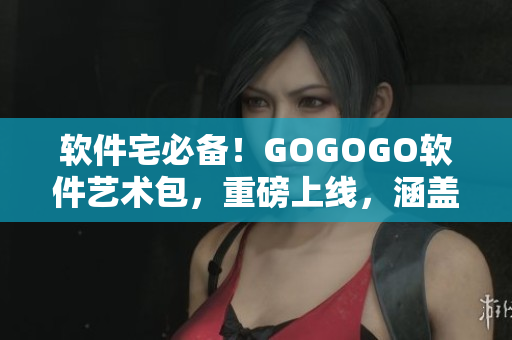 軟件宅必備！GOGOGO軟件藝術包，重磅上線，涵蓋人文藝術精品
