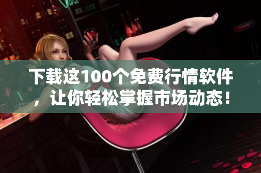 下載這100個免費行情軟件，讓你輕松掌握市場動態(tài)！