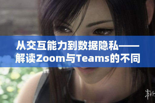 從交互能力到數(shù)據(jù)隱私——解讀Zoom與Teams的不同特點