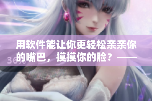 用軟件能讓你更輕松親親你的嘴巴，摸摸你的臉？——一款令人驚艷的工具！