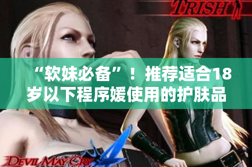 “軟妹必備”！推薦適合18歲以下程序媛使用的護(hù)膚品品牌