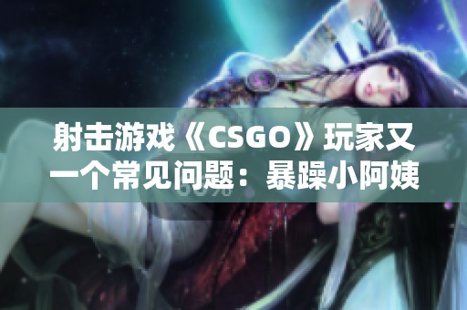 射擊游戲《CSGO》玩家又一個常見問題：暴躁小阿姨，如何解決？