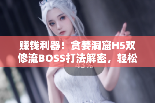 賺錢利器！貪婪洞窟H5雙修流BOSS打法解密，輕松掌握軟件絕招！