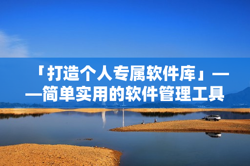 「打造個人專屬軟件庫」——簡單實用的軟件管理工具指南
