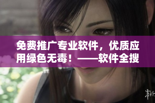 免費(fèi)推廣專業(yè)軟件，優(yōu)質(zhì)應(yīng)用綠色無毒！——軟件全搜索平臺推薦