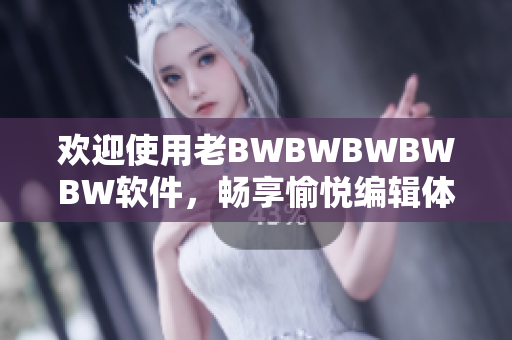 歡迎使用老BWBWBWBWBW軟件，暢享愉悅編輯體驗(yàn)！