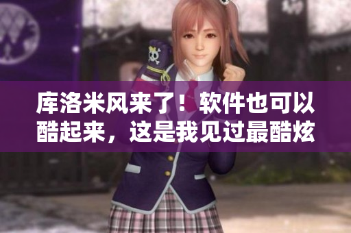 庫(kù)洛米風(fēng)來(lái)了！軟件也可以酷起來(lái)，這是我見(jiàn)過(guò)最酷炫的軟件！