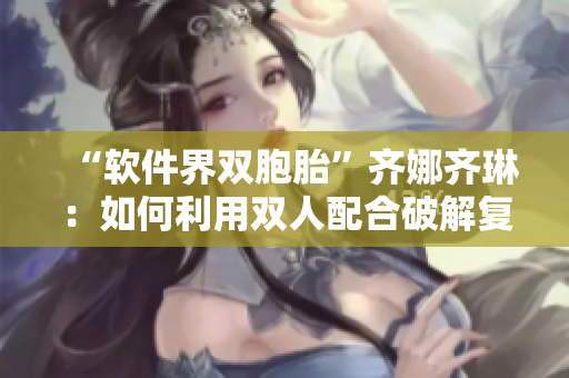 “軟件界雙胞胎”齊娜齊琳：如何利用雙人配合破解復雜編碼？