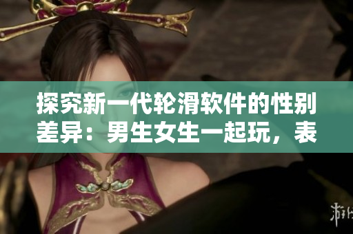 探究新一代輪滑軟件的性別差異：男生女生一起玩，表現(xiàn)是否不同？