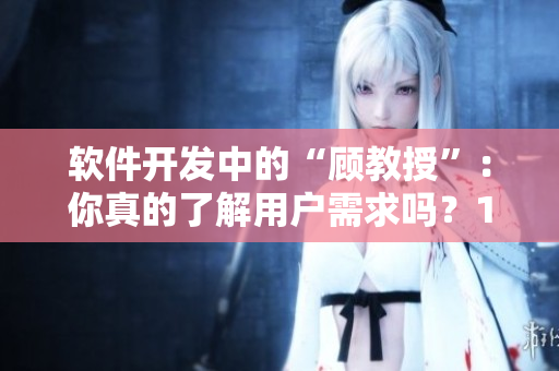 軟件開發(fā)中的“顧教授”：你真的了解用戶需求嗎？1比1