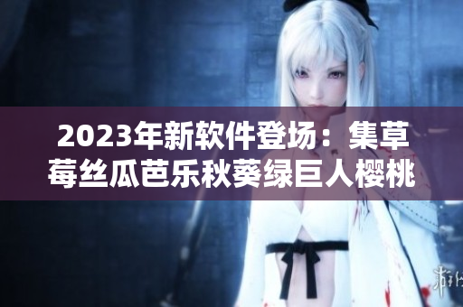 2023年新軟件登場：集草莓絲瓜芭樂秋葵綠巨人櫻桃色于一體