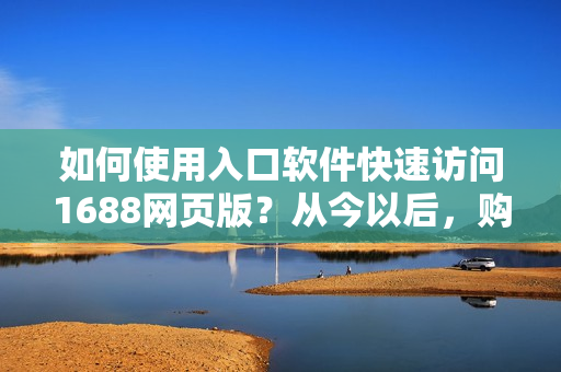 如何使用入口軟件快速訪問1688網(wǎng)頁版？從今以后，購(gòu)物更高效！