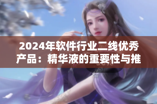 2024年軟件行業(yè)二線優(yōu)秀產(chǎn)品：精華液的重要性與推薦