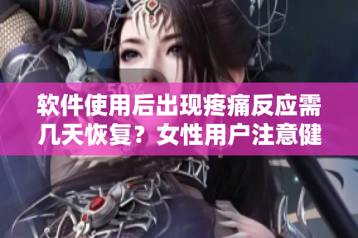 軟件使用后出現(xiàn)疼痛反應需幾天恢復？女性用戶注意健康！
