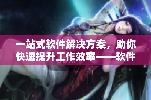 一站式軟件解決方案，助你快速提升工作效率——軟件新旗艦月月上市