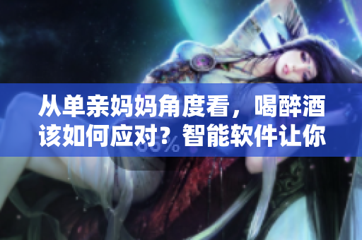從單親媽媽角度看，喝醉酒該如何應對？智能軟件讓你少些煩惱