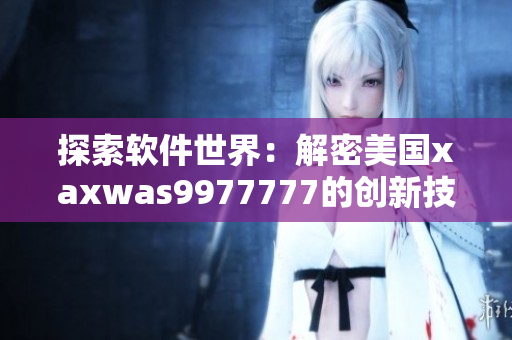 探索軟件世界：解密美國xaxwas9977777的創(chuàng)新技術