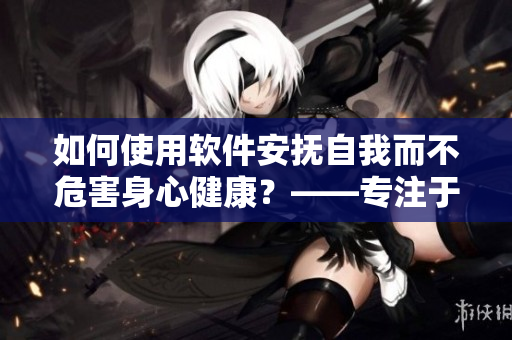 如何使用軟件安撫自我而不危害身心健康？——專注于女生的實用指南