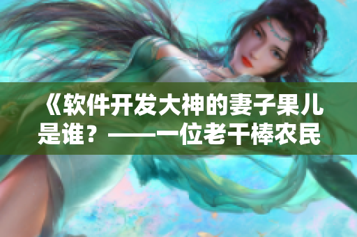 《軟件開發(fā)大神的妻子果兒是誰(shuí)？——一位老干棒農(nóng)民的親身經(jīng)歷》