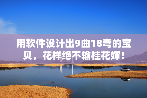 用軟件設計出9曲18彎的寶貝，花樣絕不輸桂花嬸！