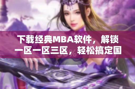 下載經(jīng)典MBA軟件，解鎖一區(qū)一區(qū)三區(qū)，輕松搞定國精產(chǎn)品！