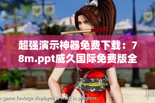 超強(qiáng)演示神器免費(fèi)下載：78m.ppt威久國際免費(fèi)版全面上線！
