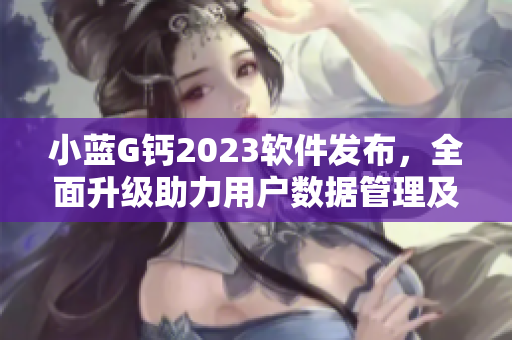 小藍(lán)G鈣2023軟件發(fā)布，全面升級助力用戶數(shù)據(jù)管理及安全保障