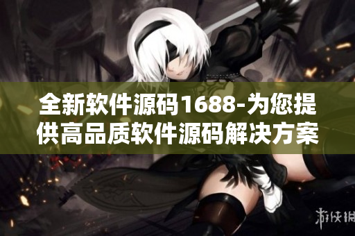 全新軟件源碼1688-為您提供高品質(zhì)軟件源碼解決方案。