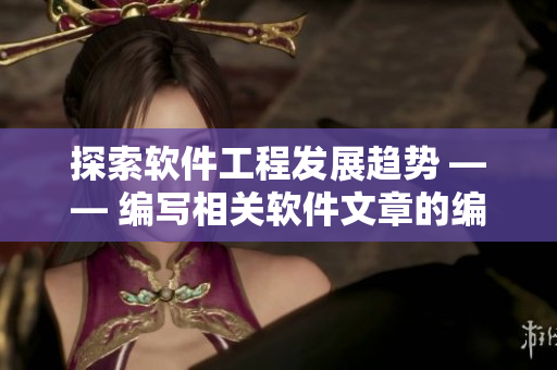 探索軟件工程發(fā)展趨勢 —— 編寫相關(guān)軟件文章的編輯