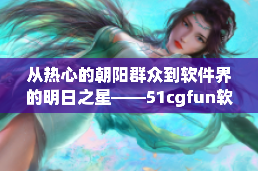 從熱心的朝陽群眾到軟件界的明日之星——51cgfun軟件的興起