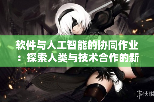 軟件與人工智能的協(xié)同作業(yè)：探索人類與技術(shù)合作的新途徑