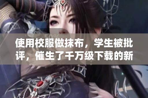 使用校服做抹布，學生被批評，催生了千萬級下載的新App