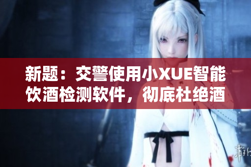 新題：交警使用小XUE智能飲酒檢測軟件，徹底杜絕酒駕行為
