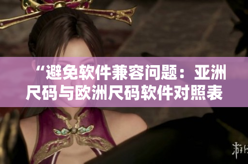 “避免軟件兼容問(wèn)題：亞洲尺碼與歐洲尺碼軟件對(duì)照表”