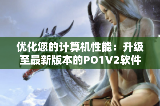 優(yōu)化您的計(jì)算機(jī)性能：升級(jí)至最新版本的PO1V2軟件