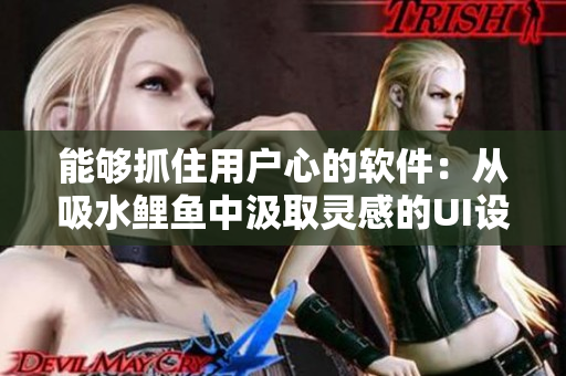 能夠抓住用戶心的軟件：從吸水鯉魚中汲取靈感的UI設(shè)計策略