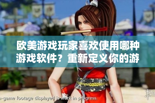 歐美游戲玩家喜歡使用哪種游戲軟件？重新定義你的游戲體驗！