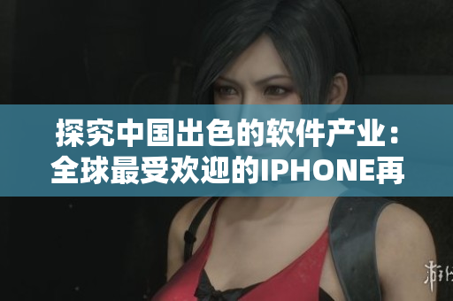 探究中國出色的軟件產(chǎn)業(yè)：全球最受歡迎的IPHONE再次成為亮點