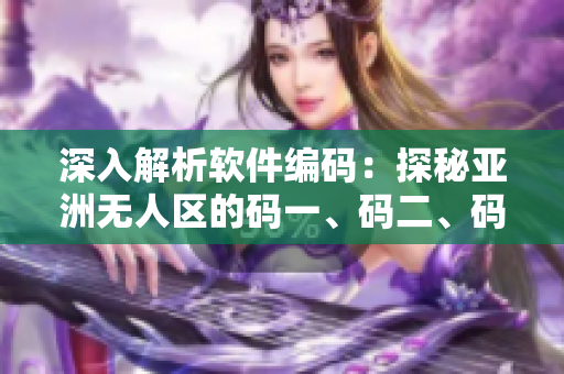 深入解析軟件編碼：探秘亞洲無人區(qū)的碼一、碼二、碼三含義