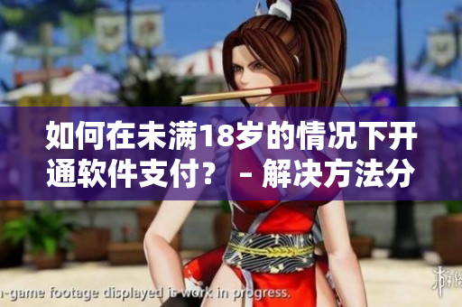 如何在未滿18歲的情況下開(kāi)通軟件支付？ – 解決方法分享