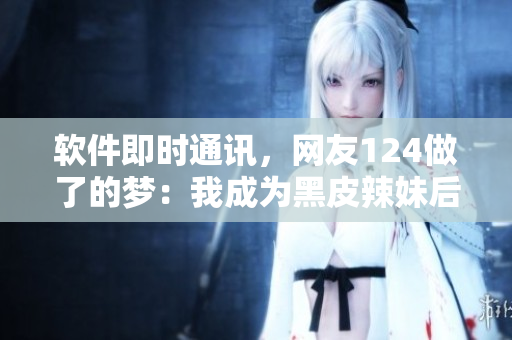 軟件即時(shí)通訊，網(wǎng)友124做了的夢(mèng)：我成為黑皮辣妹后的聊天記錄！