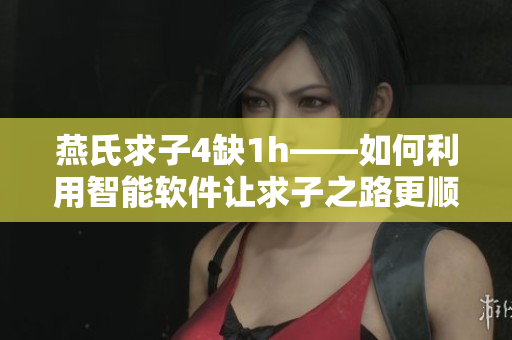燕氏求子4缺1h——如何利用智能軟件讓求子之路更順暢？