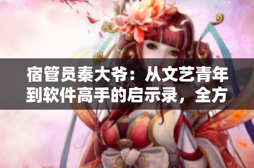 宿管員秦大爺：從文藝青年到軟件高手的啟示錄，全方位揭秘他的學(xué)習(xí)方法