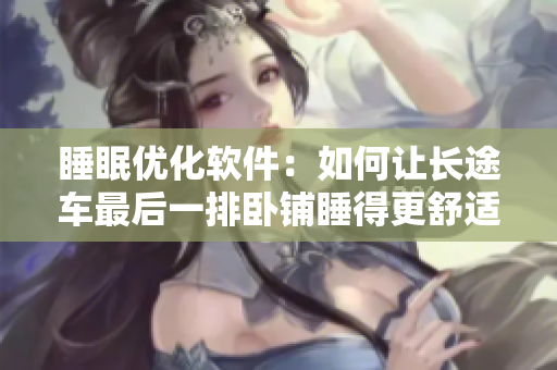 睡眠優(yōu)化軟件：如何讓長(zhǎng)途車最后一排臥鋪睡得更舒適？