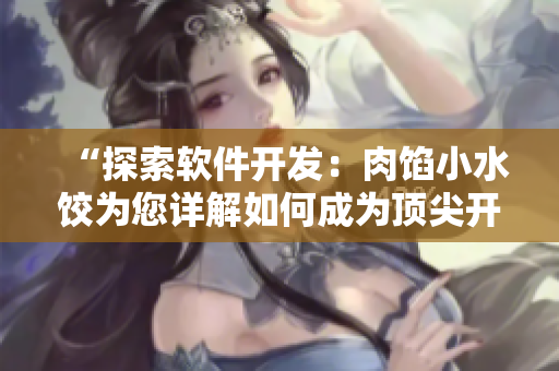 “探索軟件開發(fā)：肉餡小水餃為您詳解如何成為頂尖開發(fā)者”