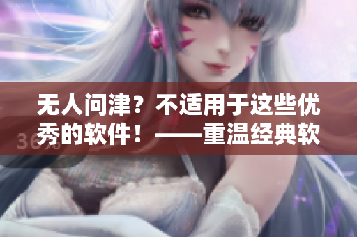 無人問津？不適用于這些優(yōu)秀的軟件！——重溫經(jīng)典軟件名片