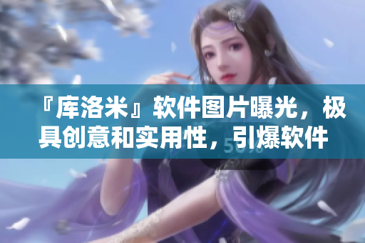 『庫(kù)洛米』軟件圖片曝光，極具創(chuàng)意和實(shí)用性，引爆軟件市場(chǎng)！
