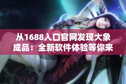 從1688入口官網(wǎng)發(fā)現(xiàn)大象成品：全新軟件體驗(yàn)等你來(lái)探索