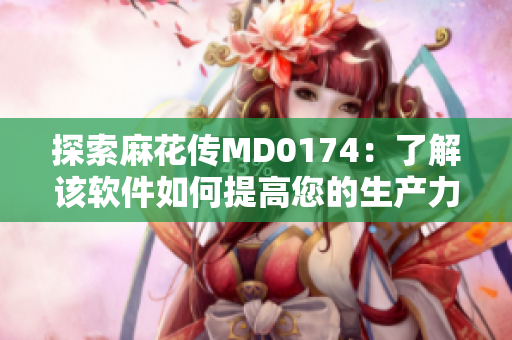 探索麻花傳MD0174：了解該軟件如何提高您的生產(chǎn)力與創(chuàng)造力