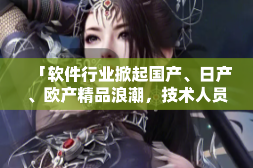 「軟件行業(yè)掀起國(guó)產(chǎn)、日產(chǎn)、歐產(chǎn)精品浪潮，技術(shù)人員如何有效應(yīng)對(duì)？」